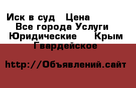 Иск в суд › Цена ­ 1 500 - Все города Услуги » Юридические   . Крым,Гвардейское